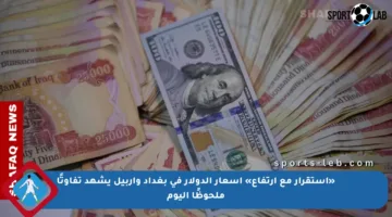 «استقرار مع ارتفاع» أسعار الدولار في بغداد وأربيل يشهد تفاوتًا ملحوظًا اليوم